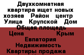 Двухкомнатная квартира ищет новых хозяев › Район ­ центр › Улица ­ Крупской › Дом ­ 4 › Общая площадь ­ 50 › Цена ­ 3 000 000 - Крым, Евпатория Недвижимость » Квартиры продажа   . Крым